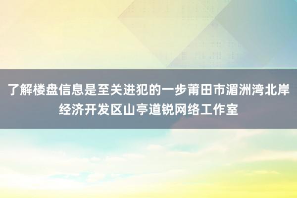 了解楼盘信息是至关进犯的一步莆田市湄洲湾北岸经济开发区山亭道锐网络工作室