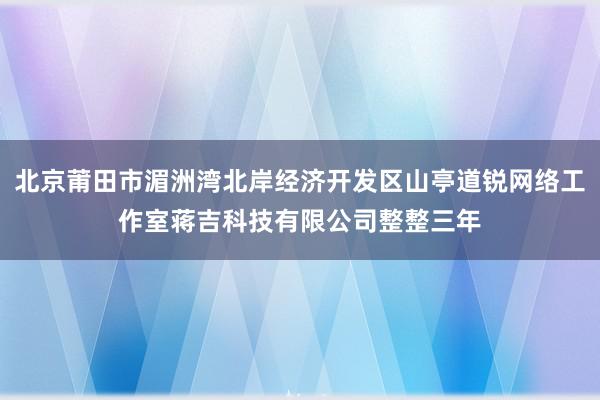 北京莆田市湄洲湾北岸经济开发区山亭道锐网络工作室蒋吉科技有限公司整整三年