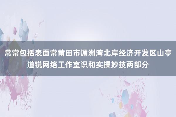 常常包括表面常莆田市湄洲湾北岸经济开发区山亭道锐网络工作室识和实操妙技两部分