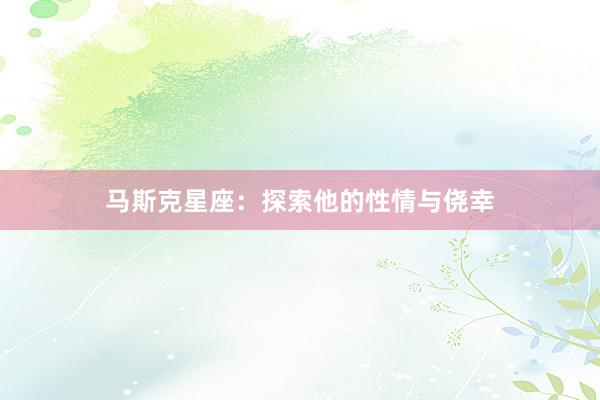 马斯克星座：探索他的性情与侥幸