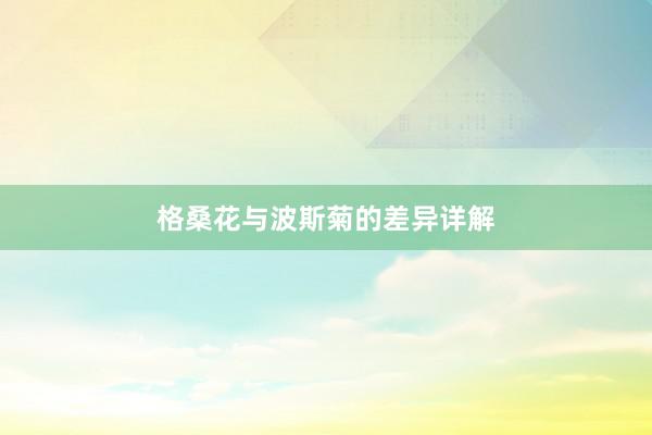 格桑花与波斯菊的差异详解