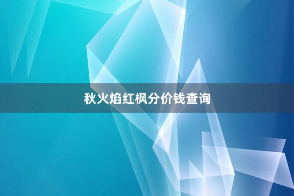 秋火焰红枫分价钱查询