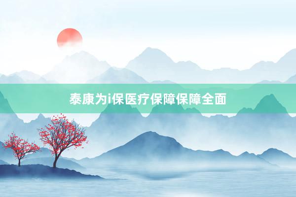 泰康为i保医疗保障保障全面