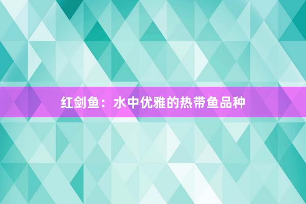 红剑鱼：水中优雅的热带鱼品种