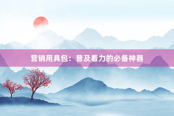 营销用具包：普及着力的必备神器